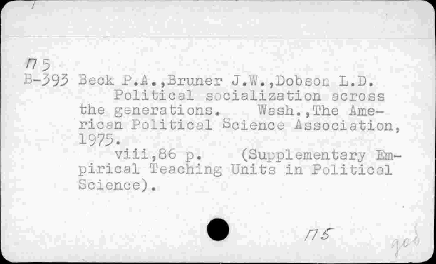 ﻿<75
B-593 Beck P.A.,Bruner J.W.,Dobson L.D.
Political socialization across the generations. Wash.,The American Political Science Association, 1975.
viii,86 p. (Supplementary Empirical Teaching Units in Political Science).